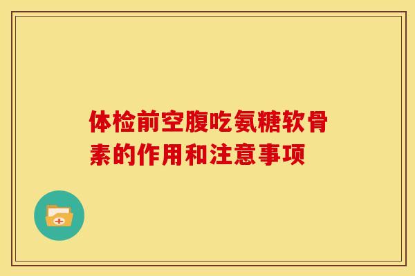 体检前空腹吃氨糖软骨素的作用和注意事项 体检前空腹吃氨糖软骨素的作用和注意事项