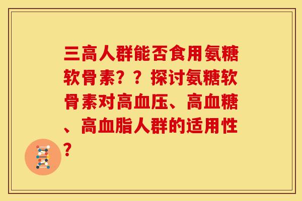 人群能否食用氨糖软骨素？？探讨氨糖软骨素对高、高、高人群的适用性？