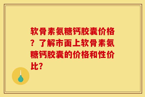 软骨素氨糖钙胶囊价格？了解市面上软骨素氨糖钙胶囊的价格和性价比？