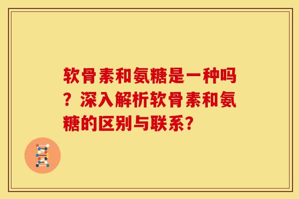 软骨素和氨糖是一种吗?深入解析软骨素和氨糖的区别与联系? 软骨素和氨糖是一种吗?深入解析软骨素和氨糖的区别与联系?