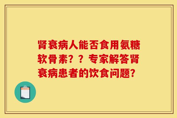 衰人能否食用氨糖软骨素??专家解答衰患者的饮食问题? 衰人能否食用氨糖软骨素??专家解答衰患者的饮食问题?