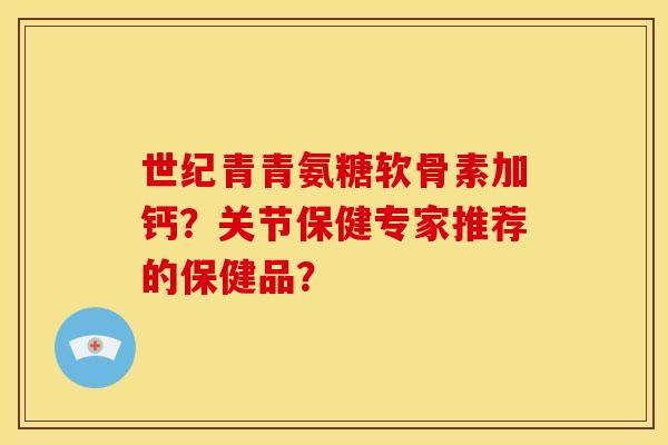 世纪青青氨糖软骨素加钙?关节保健专家推荐的保健品? 世纪青青氨糖软骨素加钙?关节保健专家推荐的保健品?