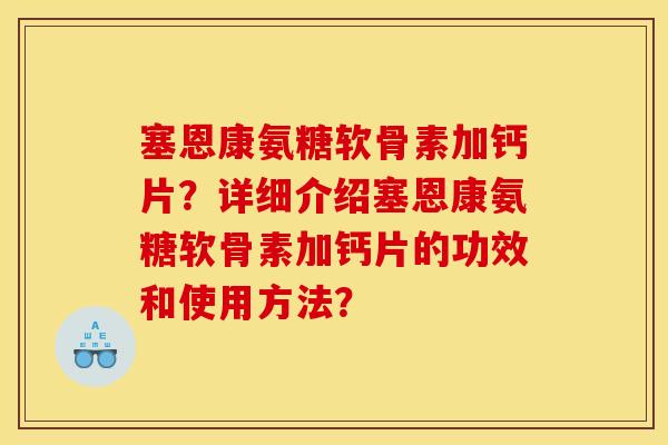 塞恩康氨糖软骨素加钙片?详细介绍塞恩康氨糖软骨素加钙片的功效和使用方法? 塞恩康氨糖软骨素加钙片?详细介绍塞恩康氨糖软骨素加钙片的功效和使用方法?