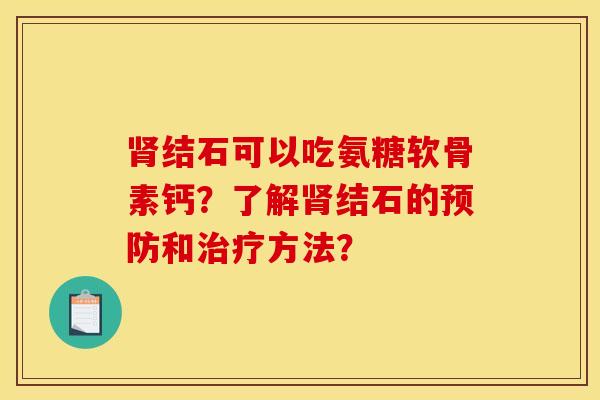 结石可以吃氨糖软骨素钙?了解结石的和方法? 结石可以吃氨糖软骨素钙?了解结石的和方法?