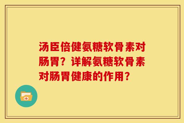 汤臣倍健氨糖软骨素对肠胃?详解氨糖软骨素对肠胃健康的作用? 汤臣倍健氨糖软骨素对肠胃?详解氨糖软骨素对肠胃健康的作用?