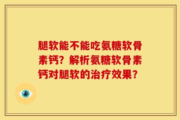 腿软能不能吃氨糖软骨素钙?解析氨糖软骨素钙对腿软的效果? 腿软能不能吃氨糖软骨素钙?解析氨糖软骨素钙对腿软的效果?