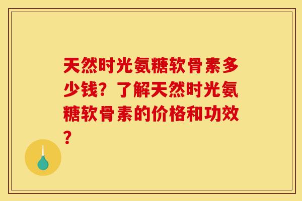 天然时光氨糖软骨素多少钱?了解天然时光氨糖软骨素的价格和功效? 天然时光氨糖软骨素多少钱?了解天然时光氨糖软骨素的价格和功效?