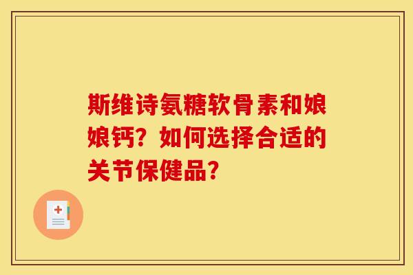 斯维诗氨糖软骨素和娘娘钙?如何选择合适的关节保健品? 斯维诗氨糖软骨素和娘娘钙?如何选择合适的关节保健品?