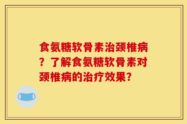 食氨糖软骨素颈椎？了解食氨糖软骨素对颈椎的效果？