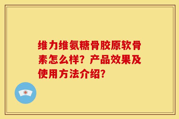 维力维氨糖骨胶原软骨素怎么样？产品效果及使用方法介绍？
