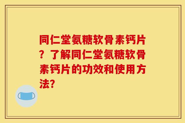同仁堂氨糖软骨素钙片？了解同仁堂氨糖软骨素钙片的功效和使用方法？