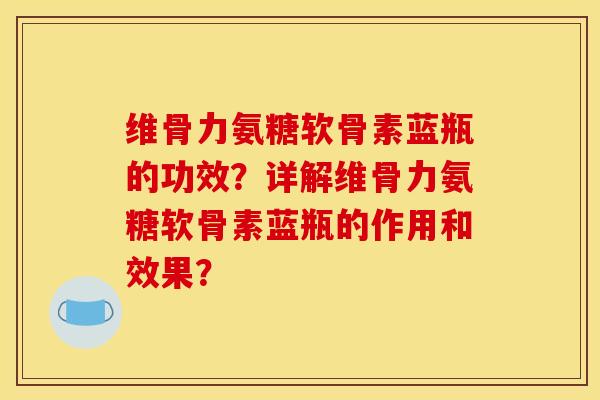 维骨力氨糖软骨素蓝瓶的功效？详解维骨力氨糖软骨素蓝瓶的作用和效果？