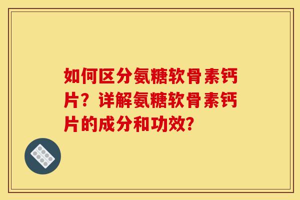 如何区分氨糖软骨素钙片？详解氨糖软骨素钙片的成分和功效？