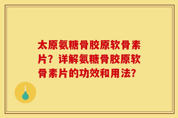 太原氨糖骨胶原软骨素片？详解氨糖骨胶原软骨素片的功效和用法？