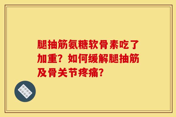 腿抽筋氨糖软骨素吃了加重?如何缓解腿抽筋及骨关节? 腿抽筋氨糖软骨素吃了加重?如何缓解腿抽筋及骨关节?