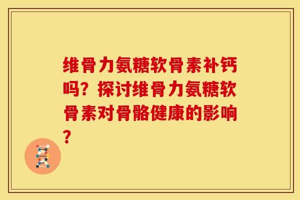 维骨力氨糖软骨素补钙吗？探讨维骨力氨糖软骨素对骨骼健康的影响？