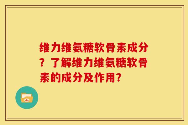 维力维氨糖软骨素成分?了解维力维氨糖软骨素的成分及作用? 维力维氨糖软骨素成分?了解维力维氨糖软骨素的成分及作用?
