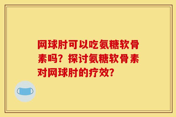 网球肘可以吃氨糖软骨素吗?探讨氨糖软骨素对网球肘的疗效? 网球肘可以吃氨糖软骨素吗?探讨氨糖软骨素对网球肘的疗效?