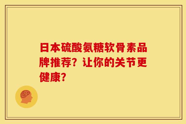 日本硫酸氨糖软骨素品牌推荐？让你的关节更健康？