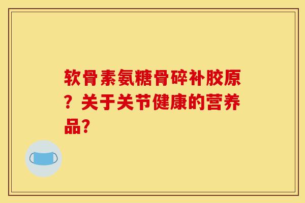 软骨素氨糖骨碎补胶原？关于关节健康的营养品？