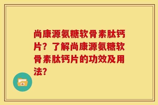 尚康源氨糖软骨素肽钙片?了解尚康源氨糖软骨素肽钙片的功效及用法? 尚康源氨糖软骨素肽钙片?了解尚康源氨糖软骨素肽钙片的功效及用法?