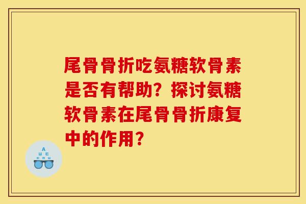 尾骨吃氨糖软骨素是否有帮助？探讨氨糖软骨素在尾骨康复中的作用？