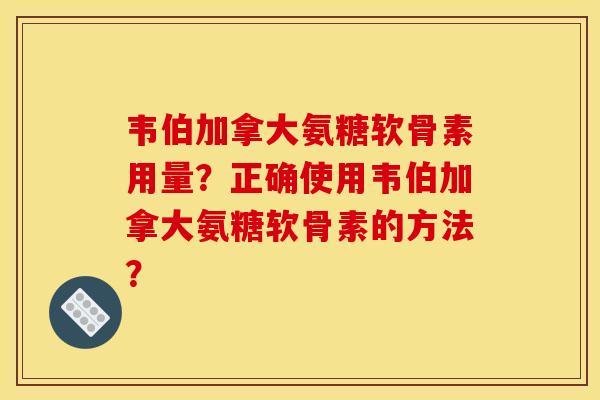 韦伯加拿大氨糖软骨素用量？正确使用韦伯加拿大氨糖软骨素的方法？