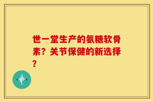 世一堂生产的氨糖软骨素?关节保健的新选择? 世一堂生产的氨糖软骨素?关节保健的新选择?