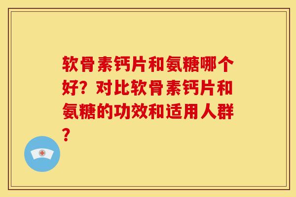 软骨素钙片和氨糖哪个好？对比软骨素钙片和氨糖的功效和适用人群？
