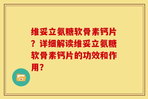 维妥立氨糖软骨素钙片?详细解读维妥立氨糖软骨素钙片的功效和作用? 维妥立氨糖软骨素钙片?详细解读维妥立氨糖软骨素钙片的功效和作用?