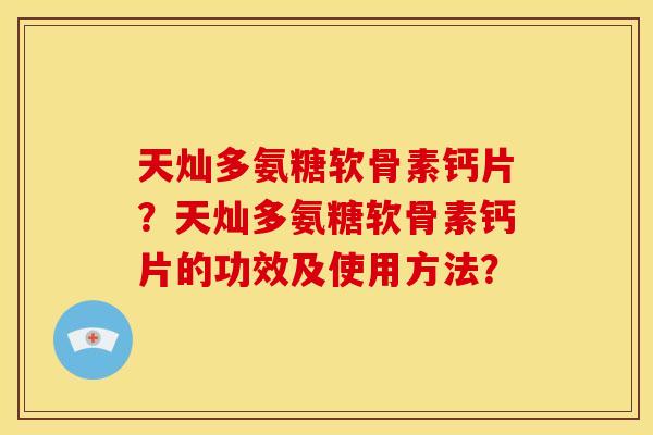 天灿多氨糖软骨素钙片?天灿多氨糖软骨素钙片的功效及使用方法? 天灿多氨糖软骨素钙片?天灿多氨糖软骨素钙片的功效及使用方法?