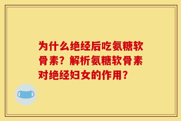 为什么绝经后吃氨糖软骨素?解析氨糖软骨素对绝经妇女的作用? 为什么绝经后吃氨糖软骨素?解析氨糖软骨素对绝经妇女的作用?