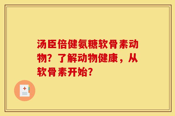 汤臣倍健氨糖软骨素动物?了解动物健康,从软骨素开始? 汤臣倍健氨糖软骨素动物?了解动物健康,从软骨素开始?