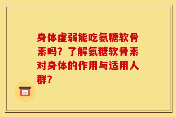 身体虚弱能吃氨糖软骨素吗?了解氨糖软骨素对身体的作用与适用人群? 身体虚弱能吃氨糖软骨素吗?了解氨糖软骨素对身体的作用与适用人群?