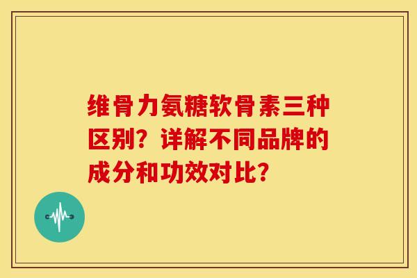 维骨力氨糖软骨素三种区别?详解不同品牌的成分和功效对比? 维骨力氨糖软骨素三种区别?详解不同品牌的成分和功效对比?