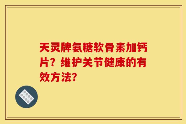天灵牌氨糖软骨素加钙片?维护关节健康的有效方法? 天灵牌氨糖软骨素加钙片?维护关节健康的有效方法?
