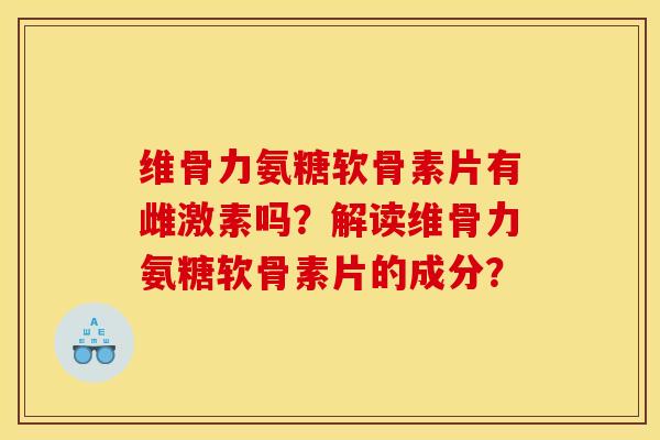 维骨力氨糖软骨素片有雌激素吗?解读维骨力氨糖软骨素片的成分? 维骨力氨糖软骨素片有雌激素吗?解读维骨力氨糖软骨素片的成分?