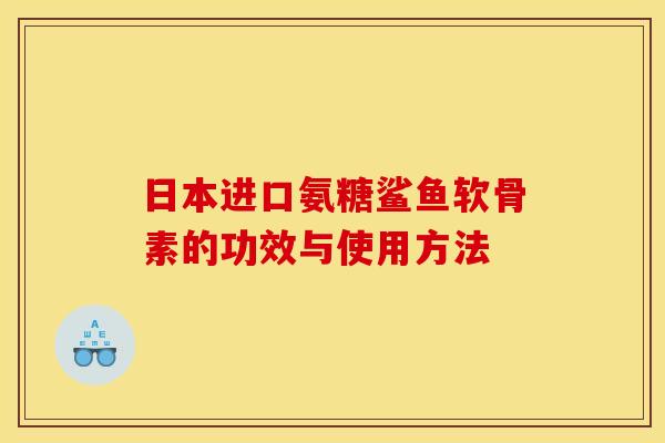 日本进口氨糖鲨鱼软骨素的功效与使用方法