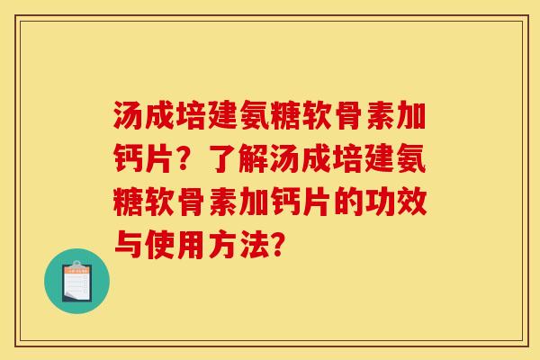 汤成培建氨糖软骨素加钙片?了解汤成培建氨糖软骨素加钙片的功效与使用方法? 汤成培建氨糖软骨素加钙片?了解汤成培建氨糖软骨素加钙片的功效与使用方法?