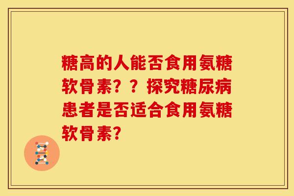 糖高的人能否食用氨糖软骨素？？探究患者是否适合食用氨糖软骨素？