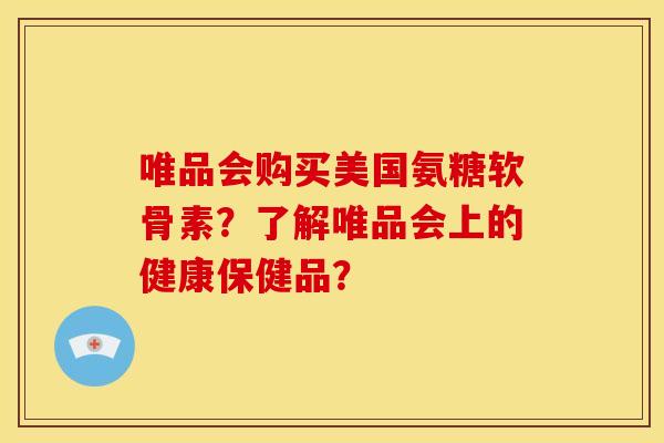 唯品会购买美国氨糖软骨素?了解唯品会上的健康保健品? 唯品会购买美国氨糖软骨素?了解唯品会上的健康保健品?