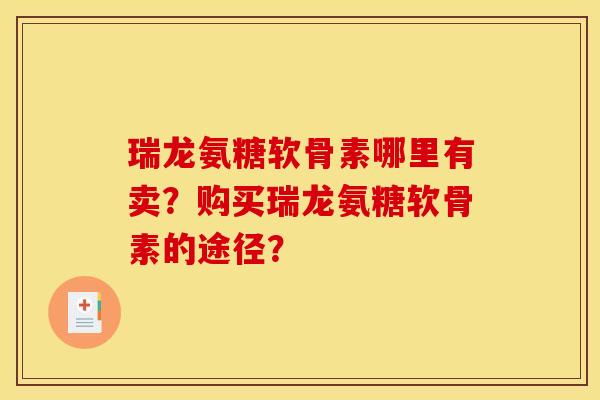 瑞龙氨糖软骨素哪里有卖？购买瑞龙氨糖软骨素的途径？
