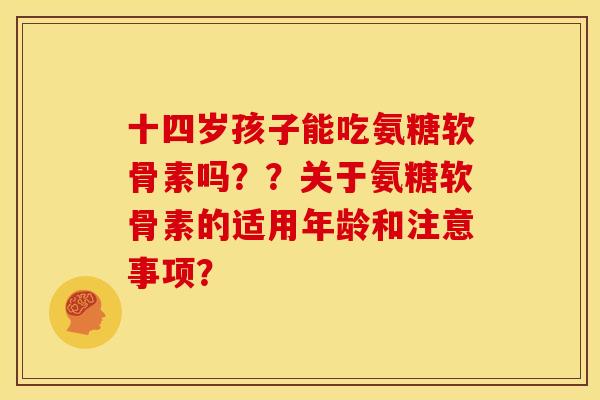 十四岁孩子能吃氨糖软骨素吗？？关于氨糖软骨素的适用年龄和注意事项？