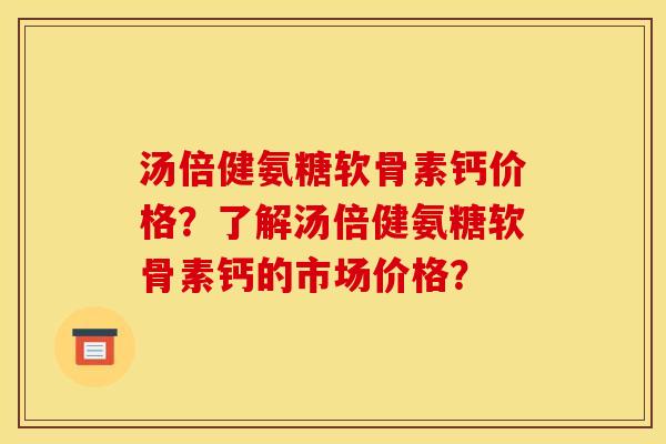 汤倍健氨糖软骨素钙价格?了解汤倍健氨糖软骨素钙的市场价格? 汤倍健氨糖软骨素钙价格?了解汤倍健氨糖软骨素钙的市场价格?