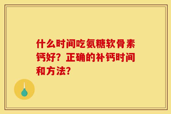 什么时间吃氨糖软骨素钙好?正确的补钙时间和方法? 什么时间吃氨糖软骨素钙好?正确的补钙时间和方法?