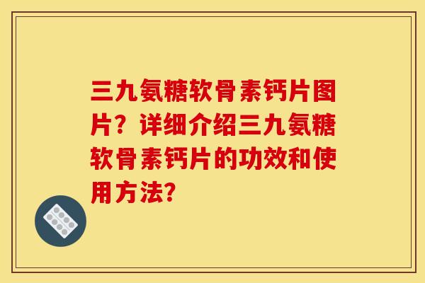 三九氨糖软骨素钙片图片？详细介绍三九氨糖软骨素钙片的功效和使用方法？