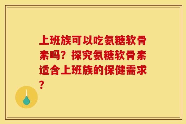 上班族可以吃氨糖软骨素吗?探究氨糖软骨素适合上班族的保健需求? 上班族可以吃氨糖软骨素吗?探究氨糖软骨素适合上班族的保健需求?