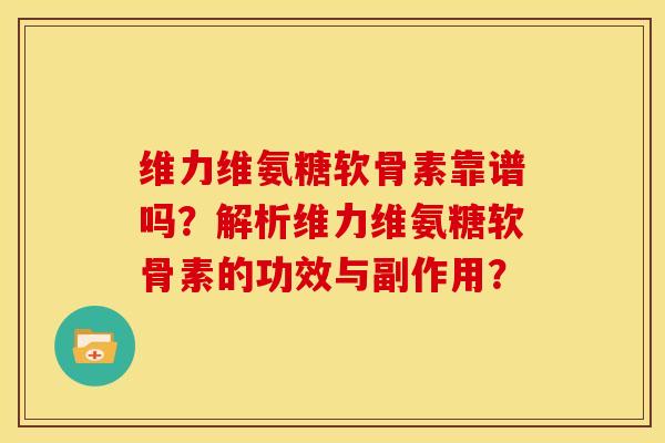 维力维氨糖软骨素靠谱吗?解析维力维氨糖软骨素的功效与副作用? 维力维氨糖软骨素靠谱吗?解析维力维氨糖软骨素的功效与副作用?