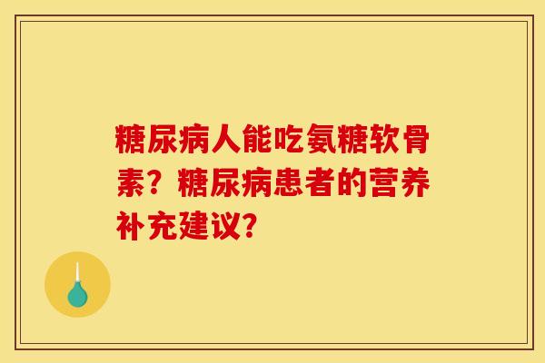 人能吃氨糖软骨素?患者的营养补充建议? 人能吃氨糖软骨素?患者的营养补充建议?