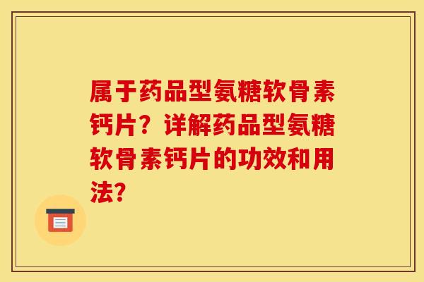 属于药品型氨糖软骨素钙片?详解药品型氨糖软骨素钙片的功效和用法? 属于药品型氨糖软骨素钙片?详解药品型氨糖软骨素钙片的功效和用法?